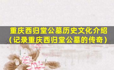 重庆西归堂公墓历史文化介绍（记录重庆西归堂公墓的传奇）