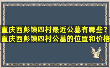 重庆西彭镇四村最近公墓有哪些？重庆西彭镇四村公墓的位置和价格如何？
