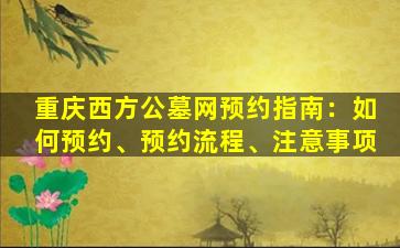 重庆西方公墓网预约指南：如何预约、预约流程、注意事项