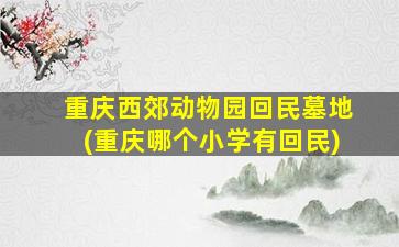 重庆西郊动物园回民墓地(重庆哪个小学有回民)