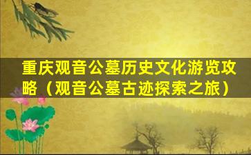 重庆观音公墓历史文化游览攻略（观音公墓古迹探索之旅）
