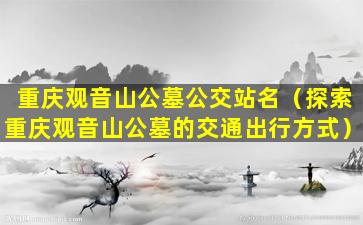 重庆观音山公墓公交站名（探索重庆观音山公墓的交通出行方式）