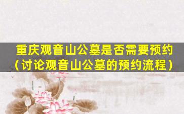 重庆观音山公墓是否需要预约（讨论观音山公墓的预约流程）