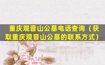 重庆观音山公墓电话查询（获取重庆观音山公墓的联系方式）