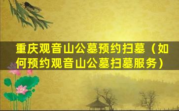 重庆观音山公墓预约扫墓（如何预约观音山公墓扫墓服务）