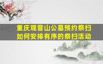 重庆观音山公墓预约祭扫如何安排有序的祭扫活动