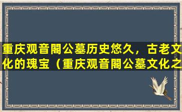 重庆观音閣公墓历史悠久，古老文化的瑰宝（重庆观音閣公墓文化之旅）