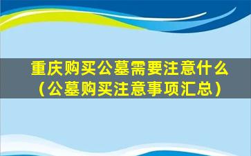 重庆购买公墓需要注意什么（公墓购买注意事项汇总）