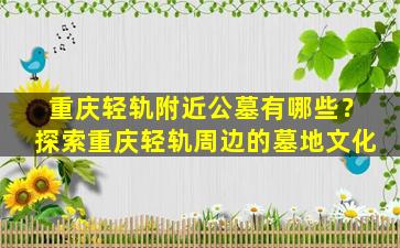 重庆轻轨附近公墓有哪些？探索重庆轻轨周边的墓地文化