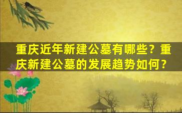 重庆近年新建公墓有哪些？重庆新建公墓的发展趋势如何？