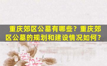 重庆郊区公墓有哪些？重庆郊区公墓的规划和建设情况如何？