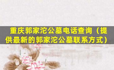 重庆郭家沱公墓电话查询（提供最新的郭家沱公墓联系方式）