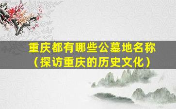 重庆都有哪些公墓地名称（探访重庆的历史文化）