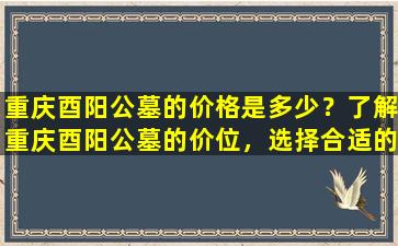 重庆酉阳公墓的价格是多少？了解重庆酉阳公墓的价位，选择合适的安息之地