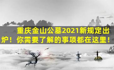 重庆金山公墓2021新规定出炉！你需要了解的事项都在这里！