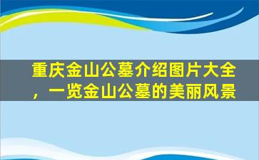 重庆金山公墓介绍图片大全，一览金山公墓的美丽风景