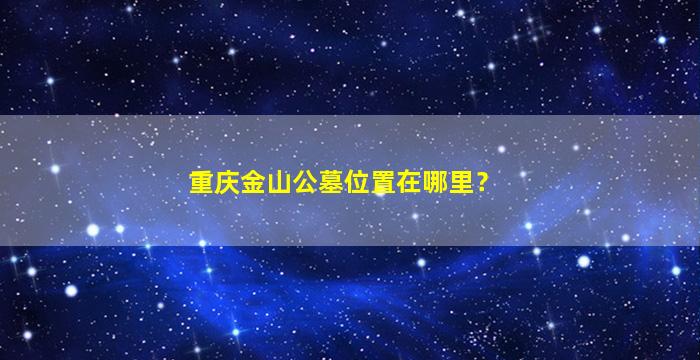重庆金山公墓位置在哪里？