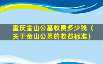 重庆金山公墓收费多少钱（关于金山公墓的收费标准）