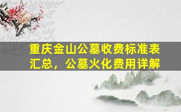 重庆金山公墓收费标准表汇总，公墓火化费用详解