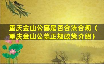 重庆金山公墓是否合法合规（重庆金山公墓正规政策介绍）