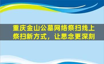 重庆金山公墓网络祭扫线上祭扫新方式，让思念更深刻