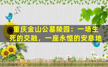 重庆金山公墓陵园：一场生死的交融，一座永恒的安息地