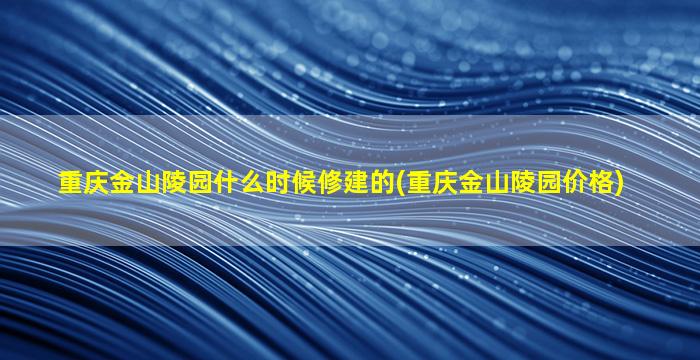 重庆金山陵园什么时候修建的(重庆金山陵园价格)