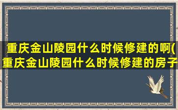 重庆金山陵园什么时候修建的啊(重庆金山陵园什么时候修建的房子)