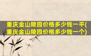 重庆金山陵园价格多少钱一平(重庆金山陵园价格多少钱一个)