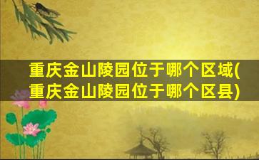 重庆金山陵园位于哪个区域(重庆金山陵园位于哪个区县)