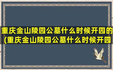 重庆金山陵园公墓什么时候开园的(重庆金山陵园公墓什么时候开园呀)
