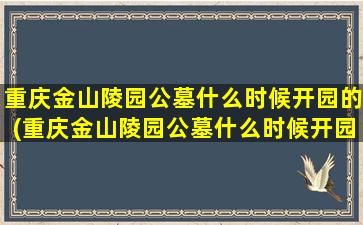 重庆金山陵园公墓什么时候开园的(重庆金山陵园公墓什么时候开园呀)