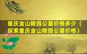 重庆金山陵园公墓价格多少（探索重庆金山陵园公墓价格）