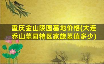重庆金山陵园墓地价格(大连乔山墓园特区家族墓值多少)