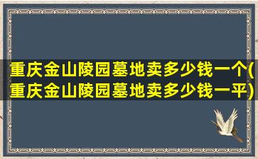 重庆金山陵园墓地卖多少钱一个(重庆金山陵园墓地卖多少钱一平)