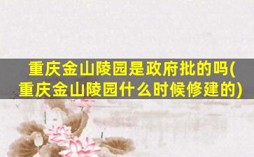 重庆金山陵园是政府批的吗(重庆金山陵园什么时候修建的)