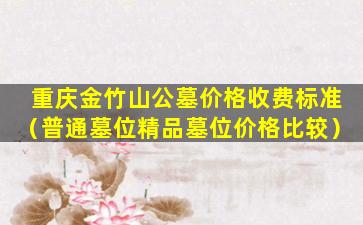 重庆金竹山公墓价格收费标准（普通墓位精品墓位价格比较）