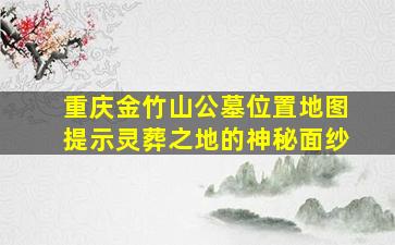重庆金竹山公墓位置地图提示灵葬之地的神秘面纱
