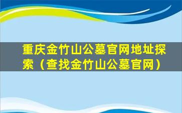 重庆金竹山公墓官网地址探索（查找金竹山公墓官网）