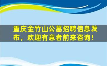 重庆金竹山公墓招聘信息发布，欢迎有意者前来咨询！