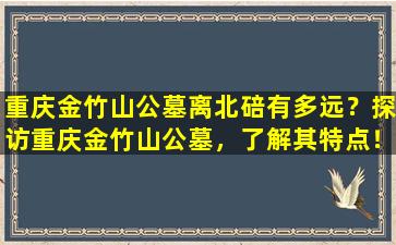 重庆金竹山公墓离北碚有多远？探访重庆金竹山公墓，了解其特点！