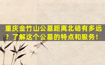 重庆金竹山公墓距离北碚有多远？了解这个公墓的特点和服务！