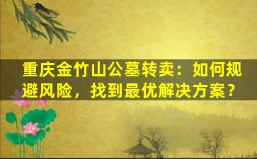 重庆金竹山公墓转卖：如何规避风险，找到最优解决方案？