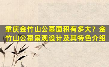 重庆金竹山公墓面积有多大？金竹山公墓景观设计及其特色介绍