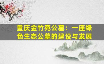 重庆金竹苑公墓：一座绿色生态公墓的建设与发展