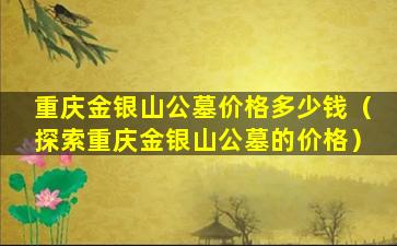 重庆金银山公墓价格多少钱（探索重庆金银山公墓的价格）