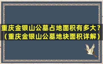重庆金银山公墓占地面积有多大？（重庆金银山公墓地块面积详解）