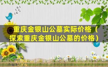 重庆金银山公墓实际价格（探索重庆金银山公墓的价格）