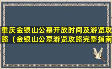重庆金银山公墓开放时间及游览攻略（金银山公墓游览攻略完整指南）