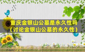 重庆金银山公墓是永久性吗（讨论金银山公墓的永久性）